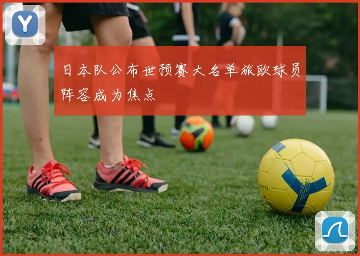 日本队公布世预赛大名单旅欧球员阵容成为焦点