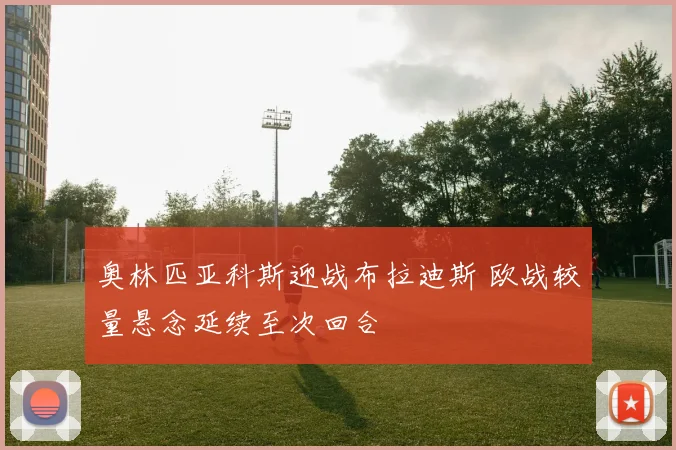 奥林匹亚科斯迎战布拉迪斯 欧战较量悬念延续至次回合