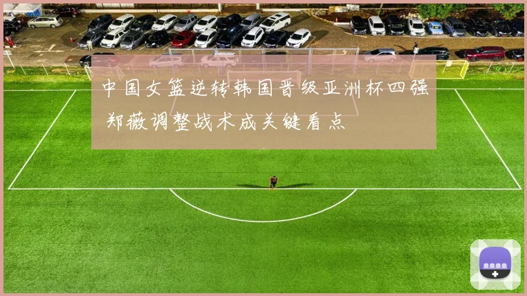 中国女篮逆转韩国晋级亚洲杯四强 郑薇调整战术成关键看点