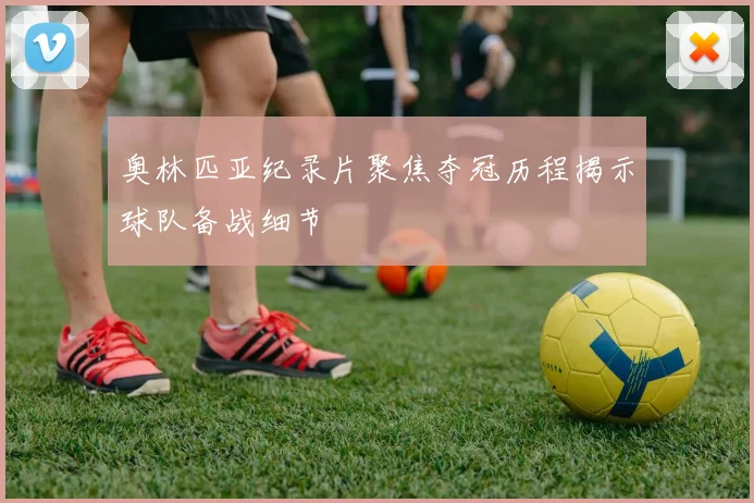 奥林匹亚纪录片聚焦夺冠历程揭示球队备战细节