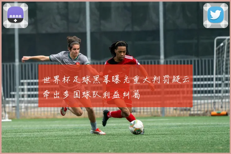 世界杯足球黑幕曝光重大判罚疑云牵出多国球队利益纠葛