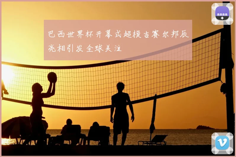 巴西世界杯开幕式超模吉赛尔邦辰亮相引发全球关注