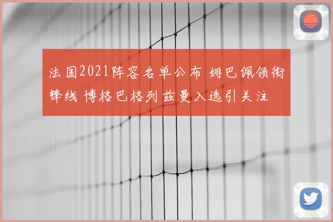法国2021阵容名单公布 姆巴佩领衔锋线 博格巴格列兹曼入选引关注
