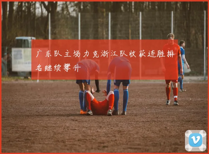 广东队主场力克浙江队收获连胜排名继续攀升