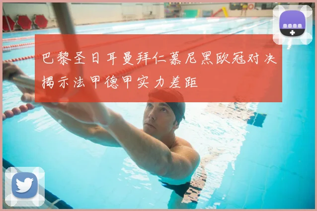 巴黎圣日耳曼拜仁慕尼黑欧冠对决揭示法甲德甲实力差距