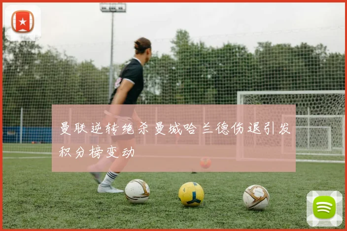 曼联逆转绝杀曼城哈兰德伤退引发积分榜变动