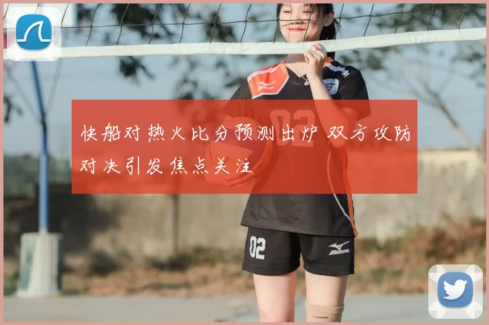 快船对热火比分预测出炉 双方攻防对决引发焦点关注