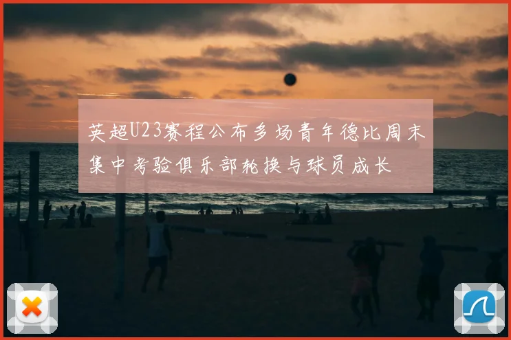 英超U23赛程公布多场青年德比周末集中考验俱乐部轮换与球员成长