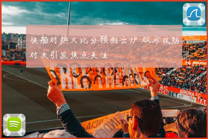 快船对热火比分预测出炉 双方攻防对决引发焦点关注
