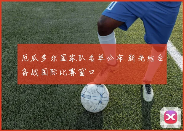 厄瓜多尔国家队名单公布 新老结合备战国际比赛窗口