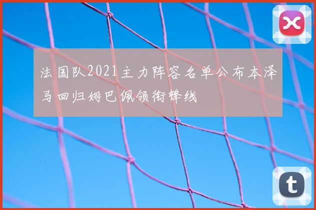 法国队2021主力阵容名单公布本泽马回归姆巴佩领衔锋线
