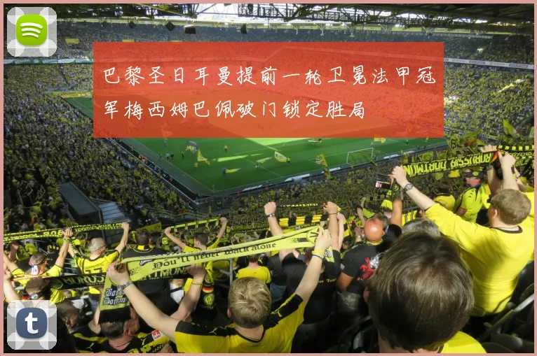 巴黎圣日耳曼提前一轮卫冕法甲冠军梅西姆巴佩破门锁定胜局