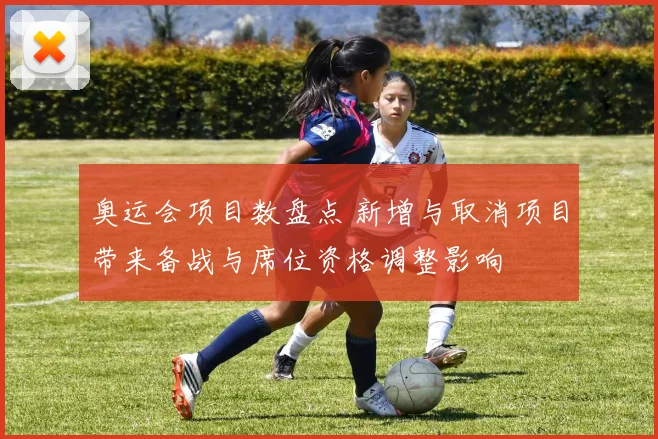 奥运会项目数盘点 新增与取消项目带来备战与席位资格调整影响