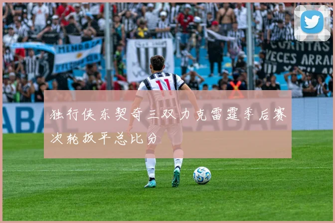 独行侠东契奇三双力克雷霆季后赛次轮扳平总比分