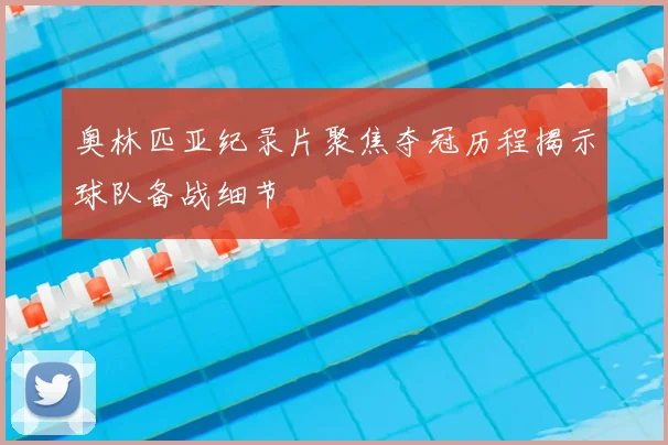 奥林匹亚纪录片聚焦夺冠历程揭示球队备战细节
