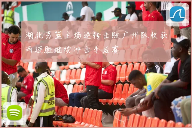 湖北男篮主场逆转击败广州队收获两连胜继续冲击季后赛