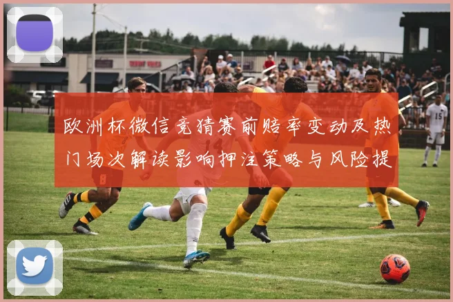欧洲杯微信竞猜赛前赔率变动及热门场次解读影响押注策略与风险提示