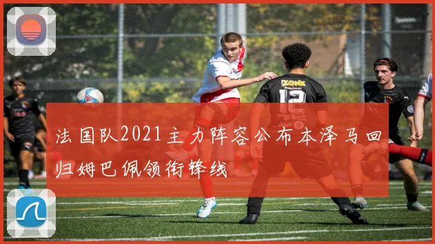 法国队2021主力阵容公布本泽马回归姆巴佩领衔锋线
