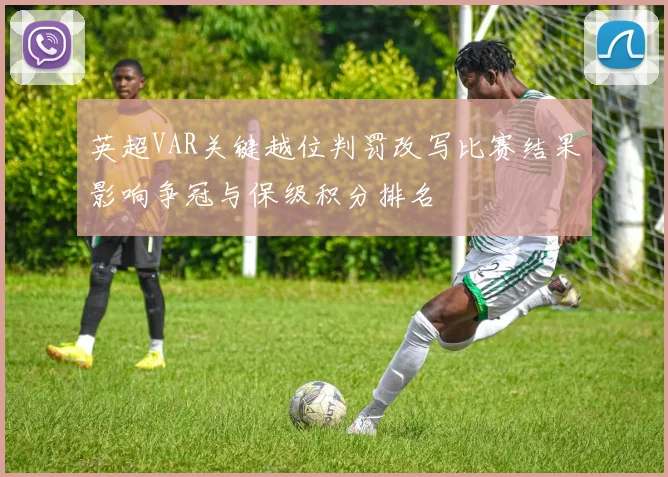 英超VAR关键越位判罚改写比赛结果影响争冠与保级积分排名
