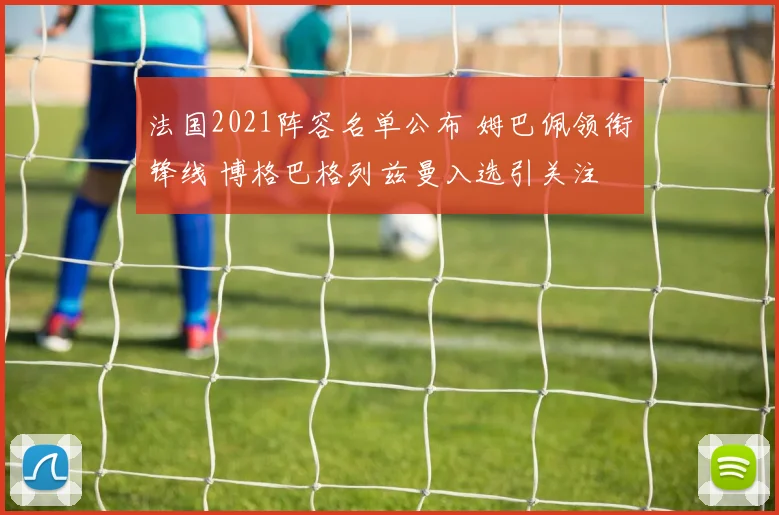 法国2021阵容名单公布 姆巴佩领衔锋线 博格巴格列兹曼入选引关注
