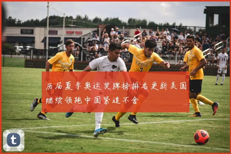 历届夏季奥运奖牌榜排名更新美国继续领跑中国紧追不舍