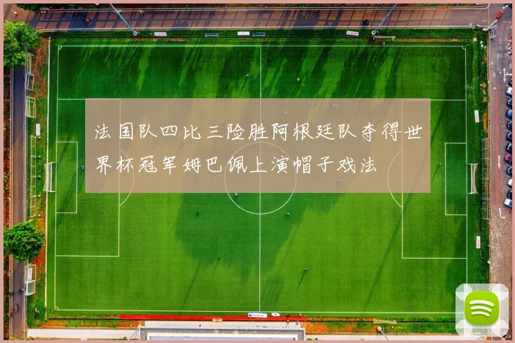 法国队四比三险胜阿根廷队夺得世界杯冠军姆巴佩上演帽子戏法