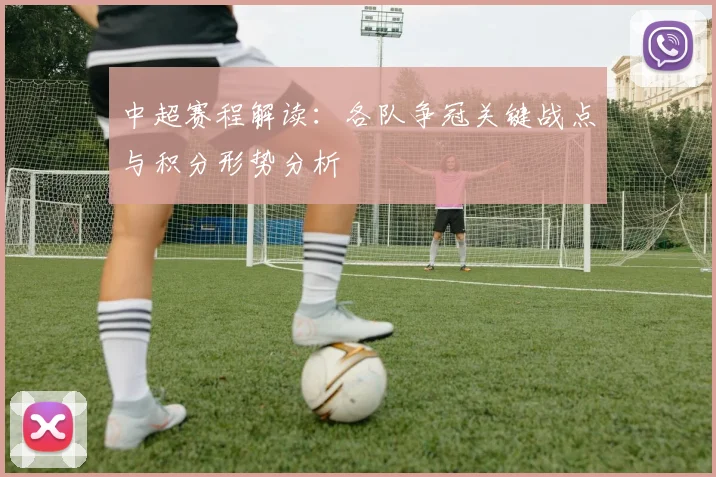 中超赛程解读：各队争冠关键战点与积分形势分析