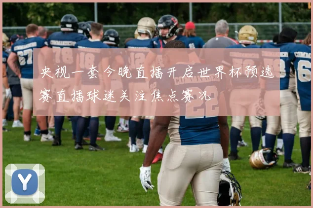央视一套今晚直播开启世界杯预选赛直播球迷关注焦点赛况