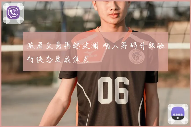 浓眉交易再起波澜 湖人筹码升级独行侠态度成焦点