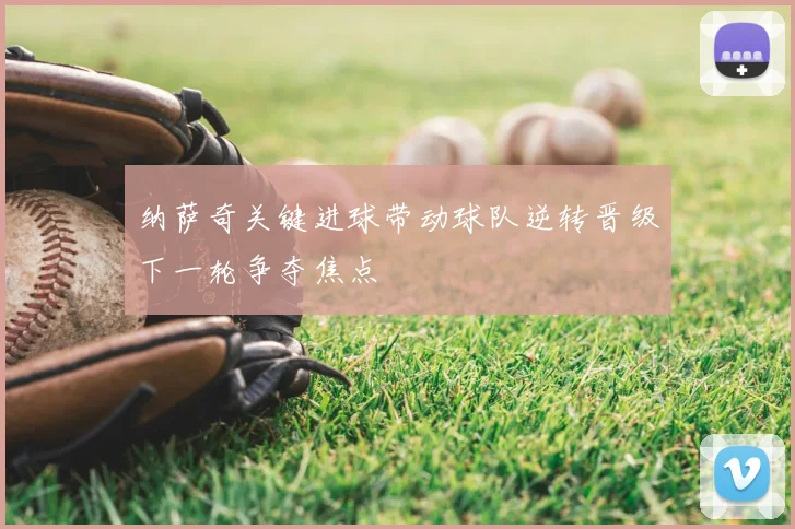纳萨奇关键进球带动球队逆转晋级下一轮争夺焦点