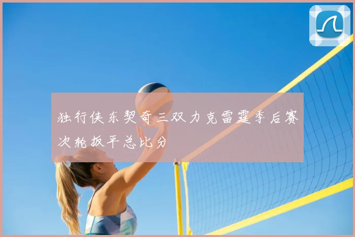 独行侠东契奇三双力克雷霆季后赛次轮扳平总比分