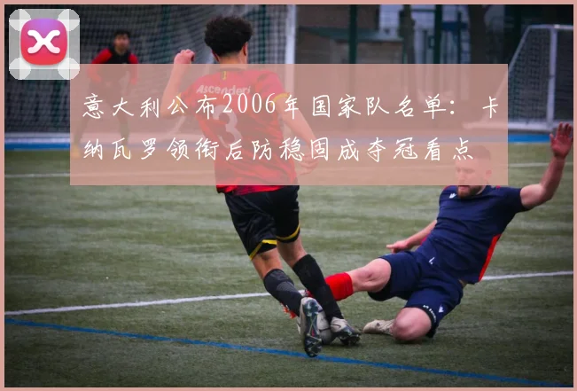 意大利公布2006年国家队名单：卡纳瓦罗领衔后防稳固成夺冠看点