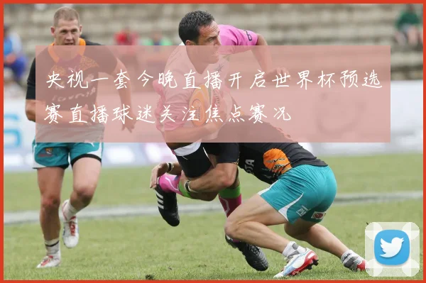 央视一套今晚直播开启世界杯预选赛直播球迷关注焦点赛况