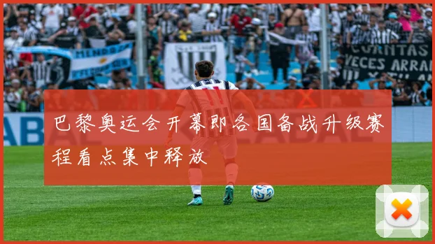巴黎奥运会开幕即各国备战升级赛程看点集中释放