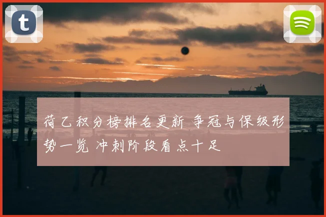 荷乙积分榜排名更新 争冠与保级形势一览 冲刺阶段看点十足