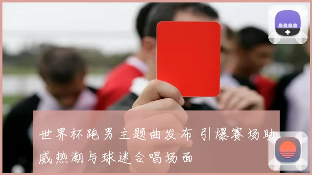 世界杯跑男主题曲发布 引爆赛场助威热潮与球迷合唱场面