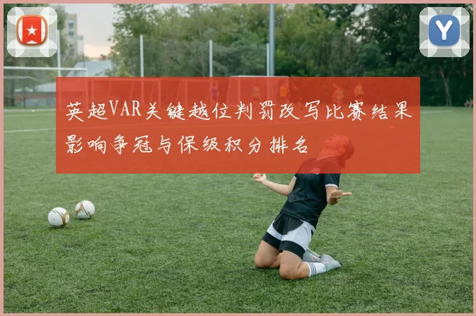 英超VAR关键越位判罚改写比赛结果影响争冠与保级积分排名