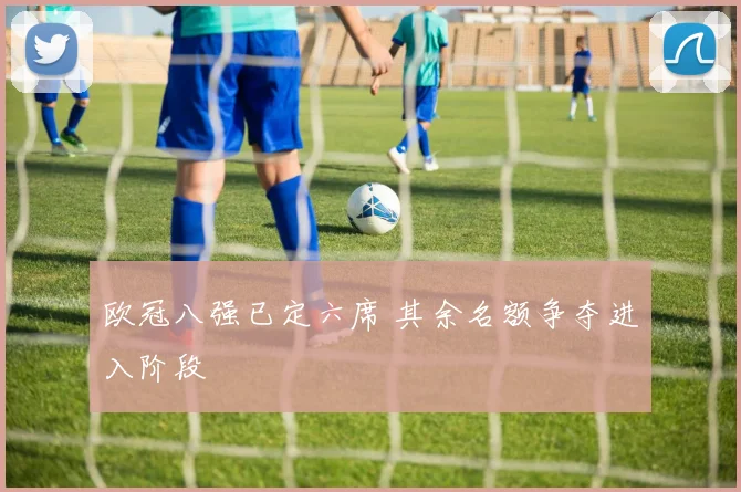 欧冠八强已定六席 其余名额争夺进入阶段