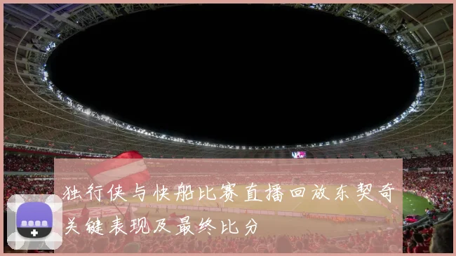 独行侠与快船比赛直播回放东契奇关键表现及最终比分