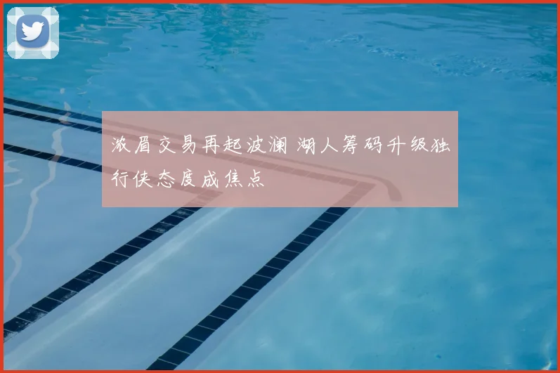 浓眉交易再起波澜 湖人筹码升级独行侠态度成焦点
