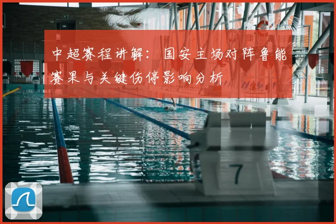 中超赛程讲解：国安主场对阵鲁能赛果与关键伤停影响分析