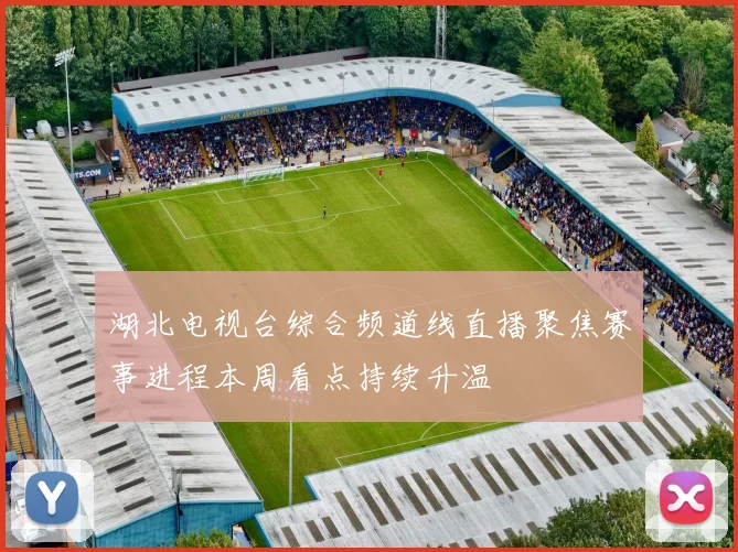 湖北电视台综合频道线直播聚焦赛事进程本周看点持续升温