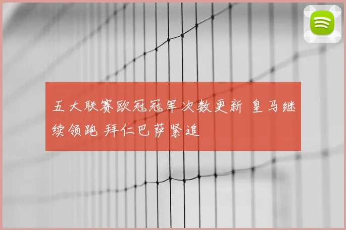 五大联赛欧冠冠军次数更新 皇马继续领跑 拜仁巴萨紧追