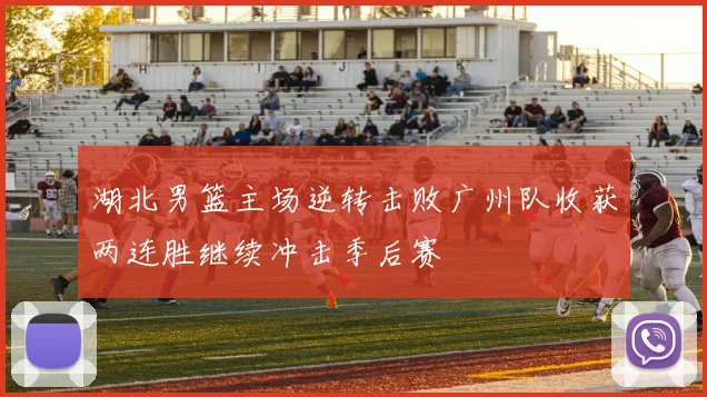 湖北男篮主场逆转击败广州队收获两连胜继续冲击季后赛