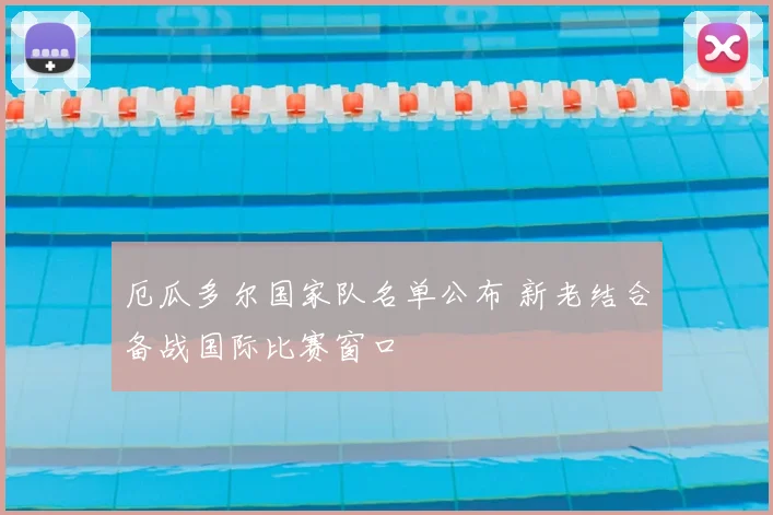 厄瓜多尔国家队名单公布 新老结合备战国际比赛窗口