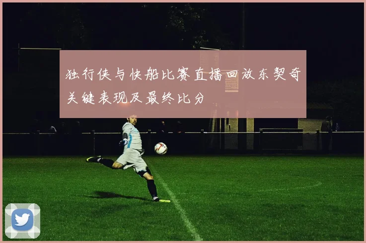 独行侠与快船比赛直播回放东契奇关键表现及最终比分