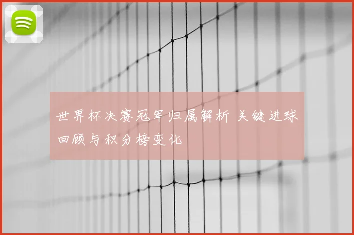 世界杯决赛冠军归属解析 关键进球回顾与积分榜变化