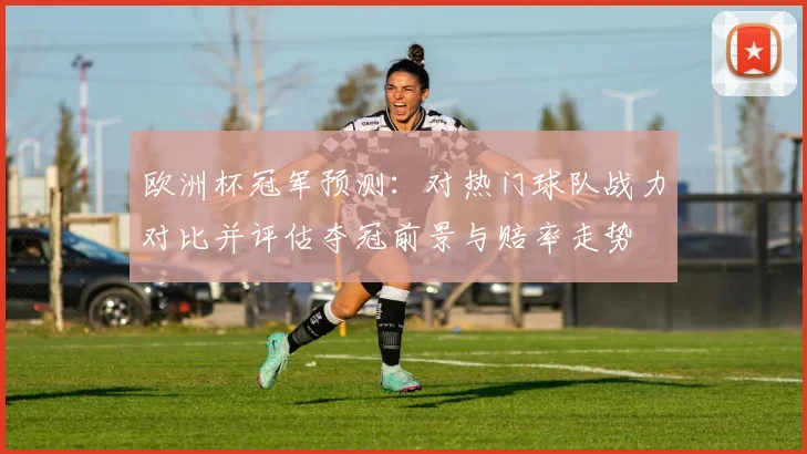 欧洲杯冠军预测：对热门球队战力对比并评估夺冠前景与赔率走势