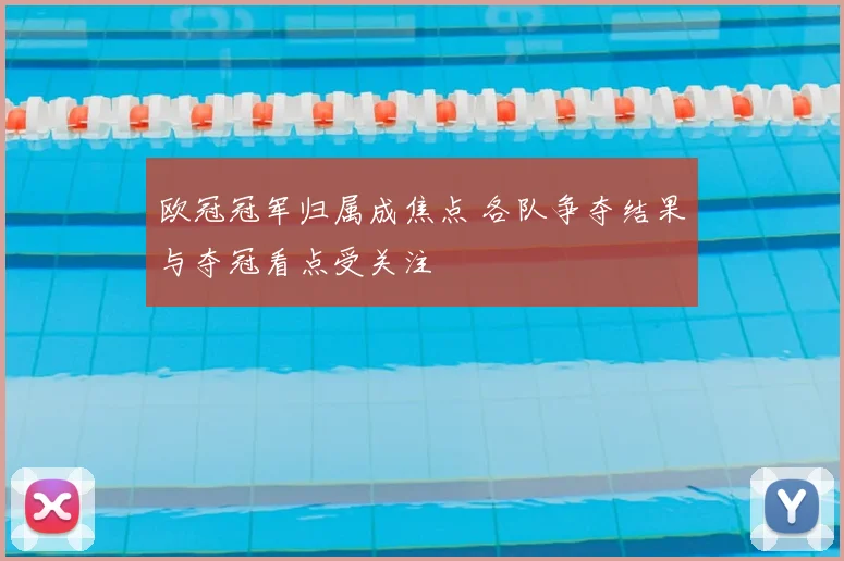 欧冠冠军归属成焦点 各队争夺结果与夺冠看点受关注