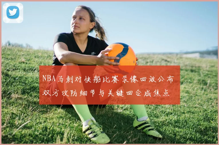 NBA马刺对快船比赛录像回放公布 双方攻防细节与关键回合成焦点